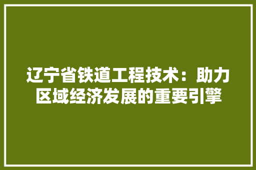 辽宁省铁道工程技术：助力区域经济发展的重要引擎 室内设计