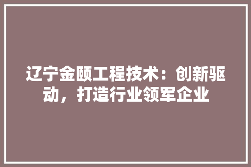 辽宁金颐工程技术：创新驱动，打造行业领军企业 室内设计