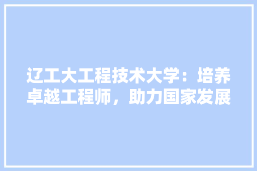 辽工大工程技术大学：培养卓越工程师，助力国家发展 室内设计