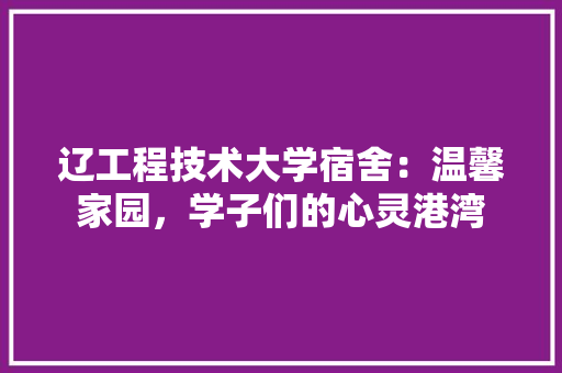 辽工程技术大学宿舍：温馨家园，学子们的心灵港湾 室内设计