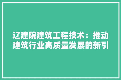 辽建院建筑工程技术：推动建筑行业高质量发展的新引擎