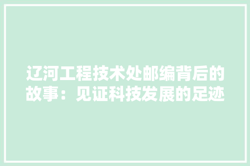 辽河工程技术处邮编背后的故事：见证科技发展的足迹 室内设计