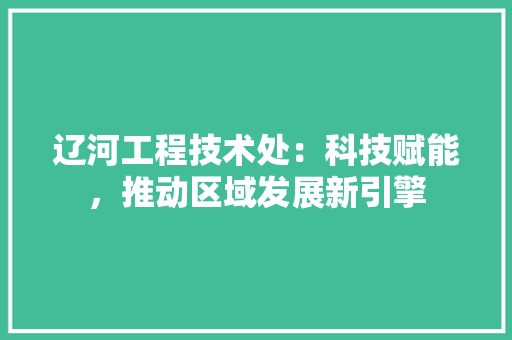 辽河工程技术处：科技赋能，推动区域发展新引擎