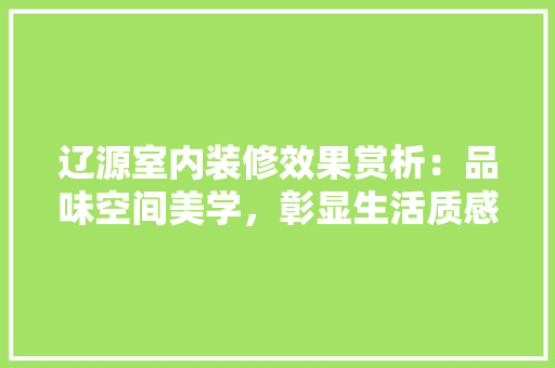 辽源室内装修效果赏析：品味空间美学，彰显生活质感 室内设计