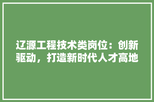 辽源工程技术类岗位：创新驱动，打造新时代人才高地 室内设计
