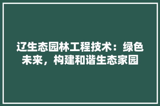 辽生态园林工程技术：绿色未来，构建和谐生态家园
