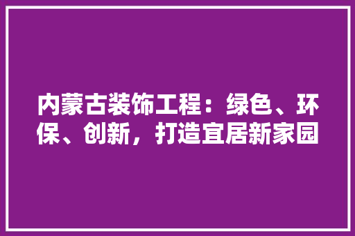 内蒙古装饰工程：绿色、环保、创新，打造宜居新家园 家居装修