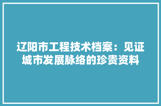 辽阳市工程技术档案：见证城市发展脉络的珍贵资料 室内设计