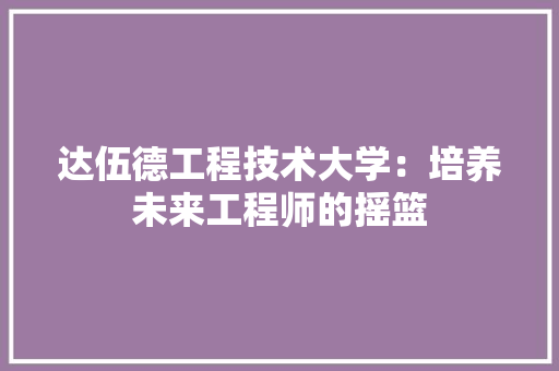 达伍德工程技术大学：培养未来工程师的摇篮 室内设计