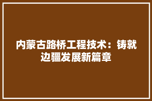 内蒙古路桥工程技术：铸就边疆发展新篇章