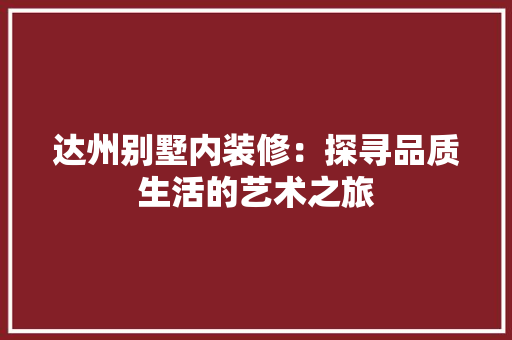 达州别墅内装修：探寻品质生活的艺术之旅 室内设计