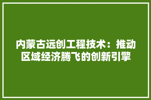 内蒙古远创工程技术：推动区域经济腾飞的创新引擎