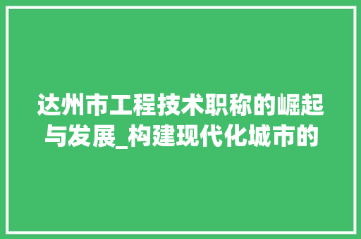 达州市工程技术职称的崛起与发展_构建现代化城市的重要基石 室内设计