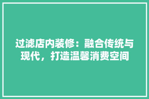 过滤店内装修：融合传统与现代，打造温馨消费空间 室内设计