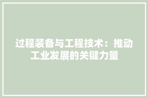 过程装备与工程技术：推动工业发展的关键力量 室内设计