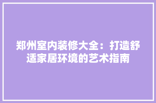 郑州室内装修大全：打造舒适家居环境的艺术指南 室内设计