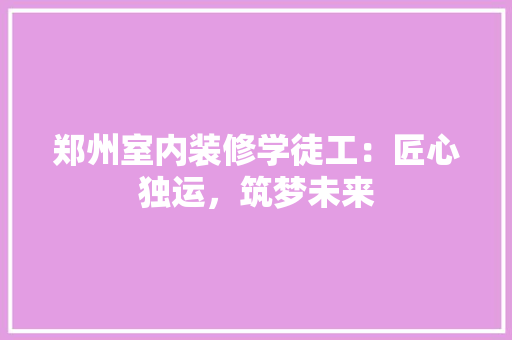 郑州室内装修学徒工：匠心独运，筑梦未来 室内设计