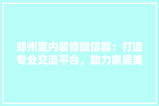 郑州室内装修微信群：打造专业交流平台，助力家居美好升级 室内设计
