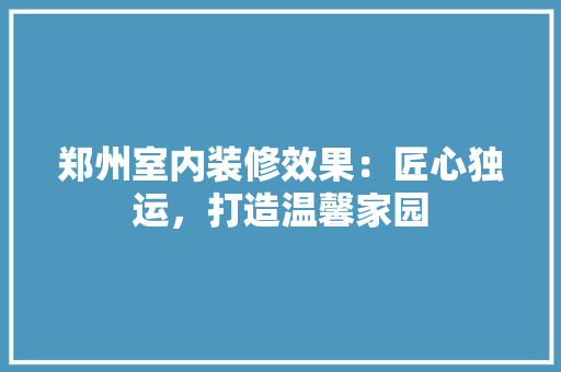 郑州室内装修效果：匠心独运，打造温馨家园 室内设计