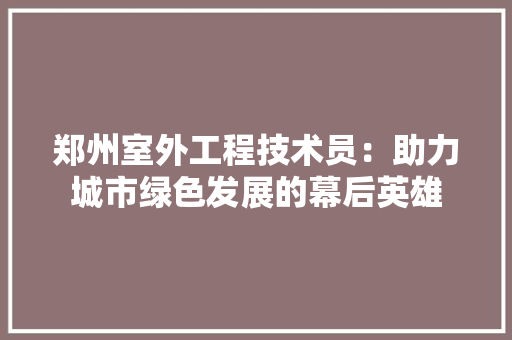 郑州室外工程技术员：助力城市绿色发展的幕后英雄