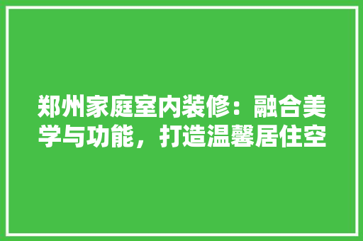 郑州家庭室内装修：融合美学与功能，打造温馨居住空间 室内设计