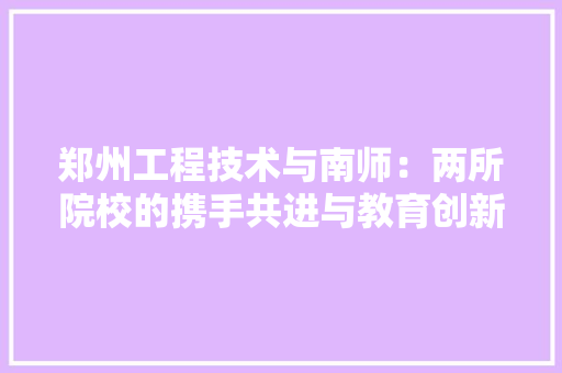 郑州工程技术与南师：两所院校的携手共进与教育创新