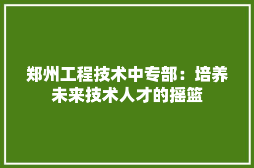 郑州工程技术中专部：培养未来技术人才的摇篮 室内设计