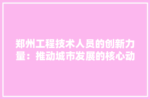 郑州工程技术人员的创新力量：推动城市发展的核心动力 室内设计