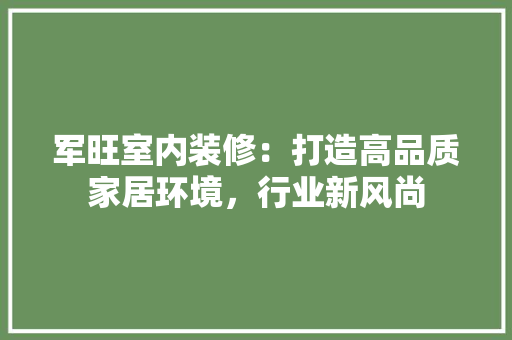 军旺室内装修：打造高品质家居环境，行业新风尚 家居装修