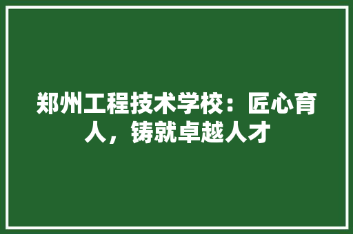 郑州工程技术学校：匠心育人，铸就卓越人才 室内设计