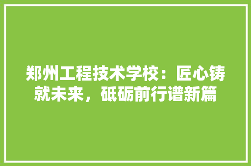 郑州工程技术学校：匠心铸就未来，砥砺前行谱新篇 室内设计