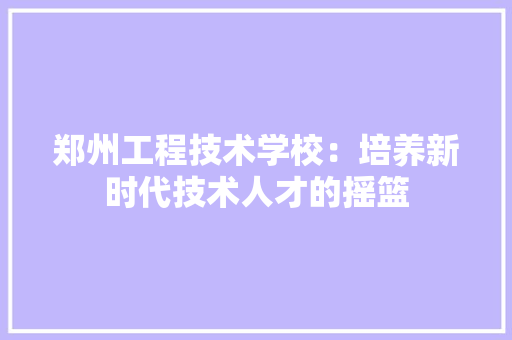郑州工程技术学校：培养新时代技术人才的摇篮 室内设计