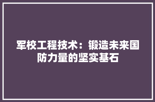 军校工程技术：锻造未来国防力量的坚实基石 家居装修
