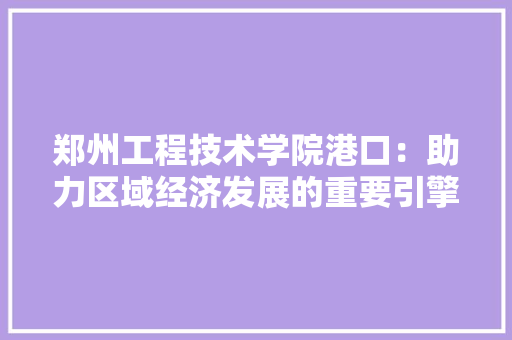 郑州工程技术学院港口：助力区域经济发展的重要引擎