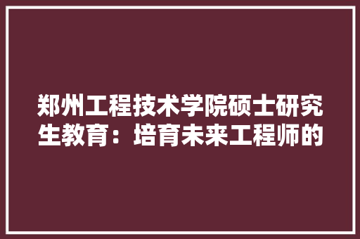 郑州工程技术学院硕士研究生教育：培育未来工程师的创新摇篮