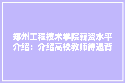 郑州工程技术学院薪资水平介绍：介绍高校教师待遇背后的真相
