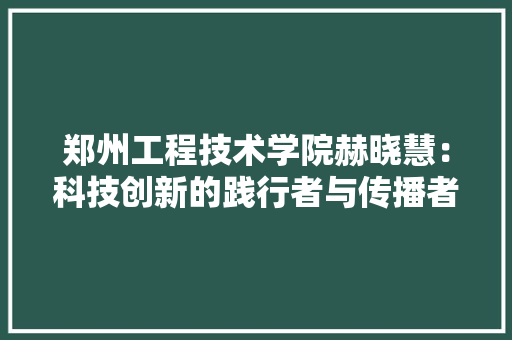 郑州工程技术学院赫晓慧：科技创新的践行者与传播者