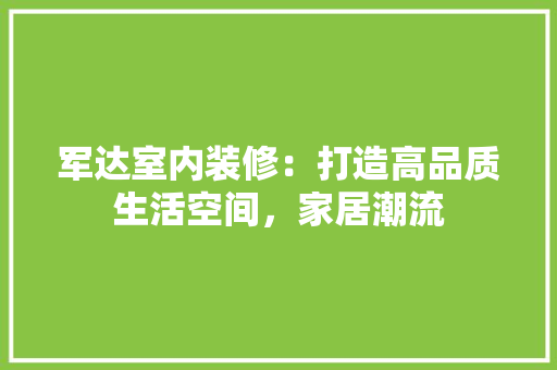 军达室内装修：打造高品质生活空间，家居潮流 家居装修