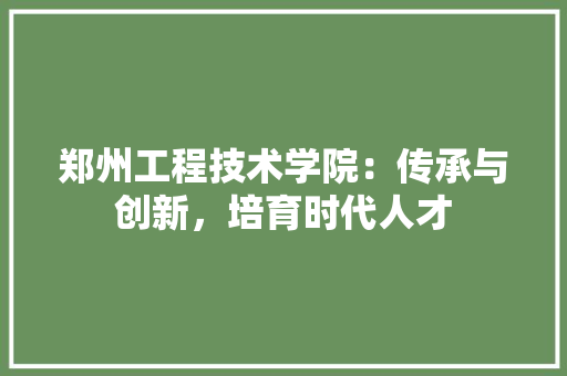 郑州工程技术学院：传承与创新，培育时代人才