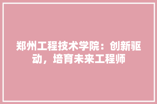 郑州工程技术学院：创新驱动，培育未来工程师