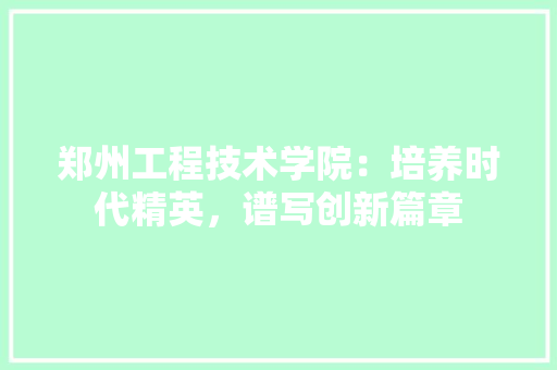 郑州工程技术学院：培养时代精英，谱写创新篇章 室内设计