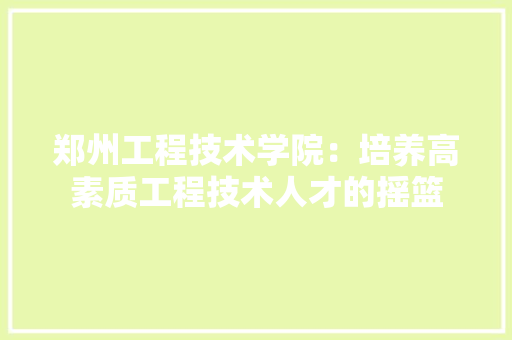 郑州工程技术学院：培养高素质工程技术人才的摇篮 室内设计