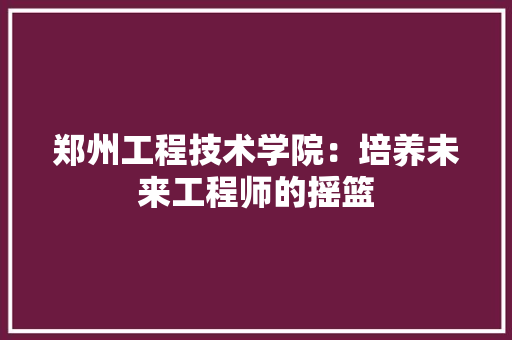 郑州工程技术学院：培养未来工程师的摇篮 室内设计