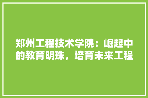 郑州工程技术学院：崛起中的教育明珠，培育未来工程师的摇篮 室内设计