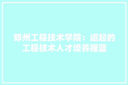 郑州工程技术学院：崛起的工程技术人才培养摇篮 室内设计