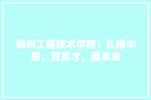 郑州工程技术学院：扎根中原，育英才，展未来 室内设计