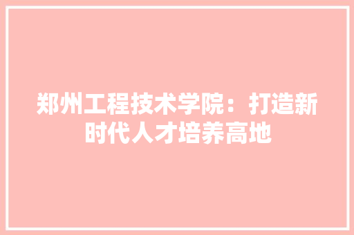 郑州工程技术学院：打造新时代人才培养高地 室内设计