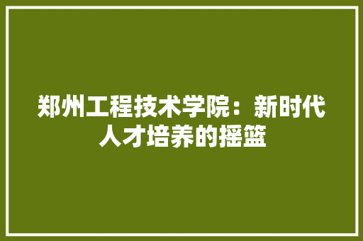 郑州工程技术学院：新时代人才培养的摇篮 室内设计