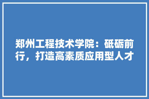 郑州工程技术学院：砥砺前行，打造高素质应用型人才摇篮 室内设计