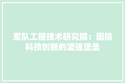 军队工程技术研究院：国防科技创新的坚强堡垒 家居装修